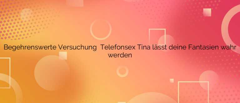 Begehrenswerte Versuchung ⭐️ Telefonsex Tina lässt deine Fantasien wahr werden