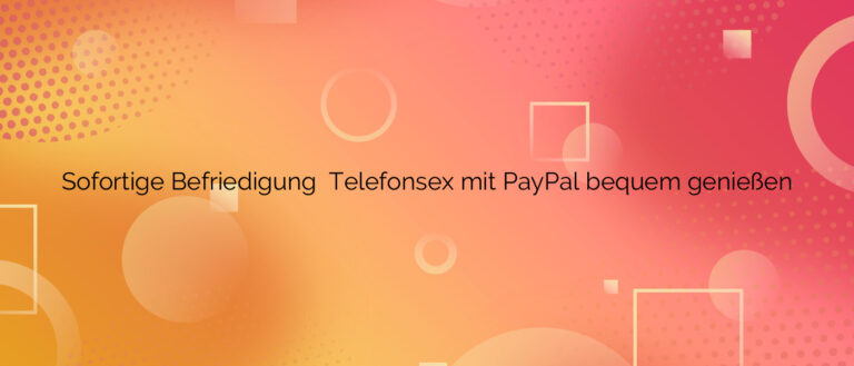 Sofortige Befriedigung ❤️ Telefonsex mit PayPal bequem genießen